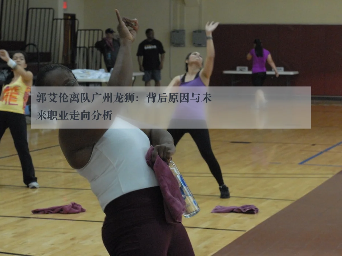 郭艾伦离队广州龙狮:背后原因与未来职业走向分析
